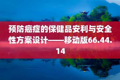 预防癌症的保健品安利与安全性方案设计——移动版66.44.14