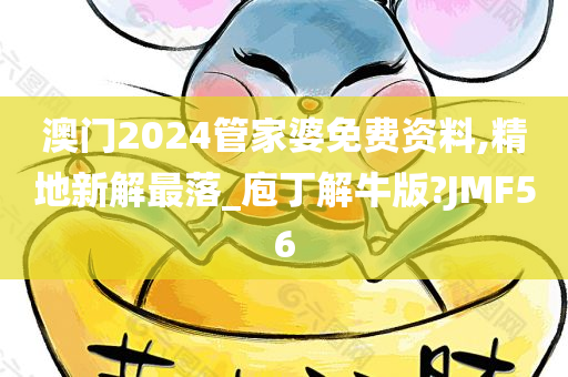 澳门2024管家婆免费资料,精地新解最落_庖丁解牛版?JMF56