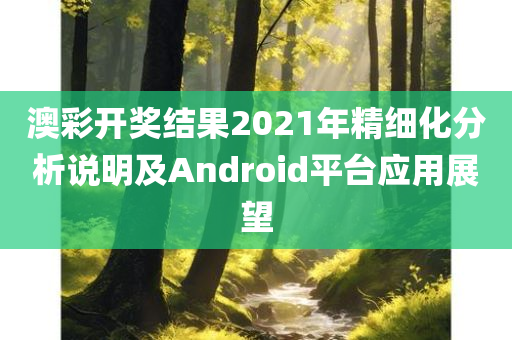 澳彩开奖结果2021年精细化分析说明及Android平台应用展望