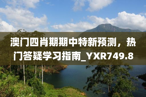 澳门四肖期期中特新预测，热门答疑学习指南_YXR749.8