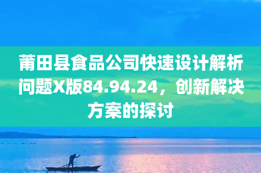 莆田县食品公司快速设计解析问题X版84.94.24，创新解决方案的探讨