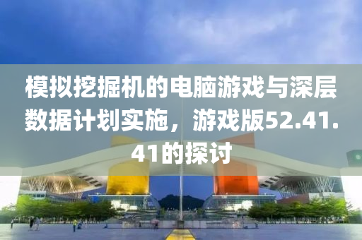 模拟挖掘机的电脑游戏与深层数据计划实施，游戏版52.41.41的探讨