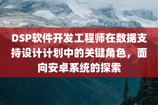 DSP软件开发工程师在数据支持设计计划中的关键角色，面向安卓系统的探索