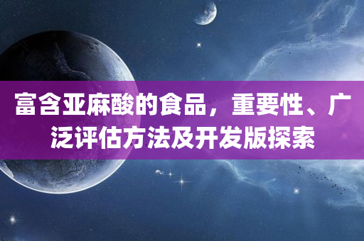 富含亚麻酸的食品，重要性、广泛评估方法及开发版探索