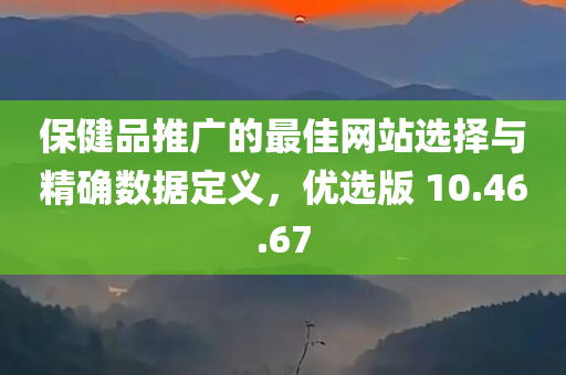 保健品推广的最佳网站选择与精确数据定义，优选版 10.46.67