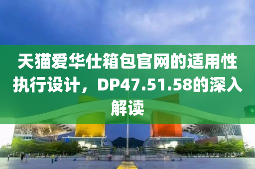 天猫爱华仕箱包官网的适用性执行设计，DP47.51.58的深入解读