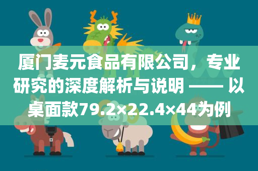 厦门麦元食品有限公司，专业研究的深度解析与说明 —— 以桌面款79.2×22.4×44为例