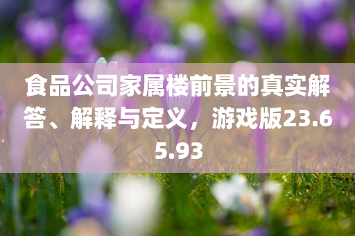 食品公司家属楼前景的真实解答、解释与定义，游戏版23.65.93