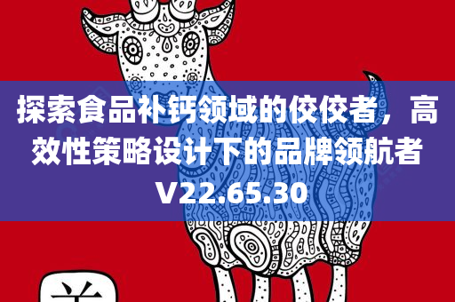 探索食品补钙领域的佼佼者，高效性策略设计下的品牌领航者 V22.65.30