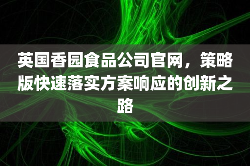 英国香园食品公司官网，策略版快速落实方案响应的创新之路