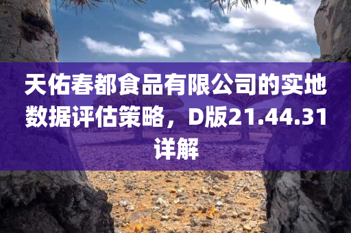 天佑春都食品有限公司的实地数据评估策略，D版21.44.31详解