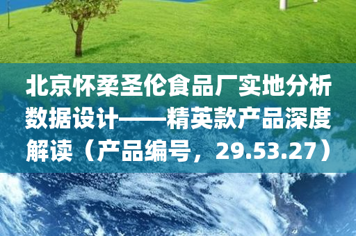 北京怀柔圣伦食品厂实地分析数据设计——精英款产品深度解读（产品编号，29.53.27）