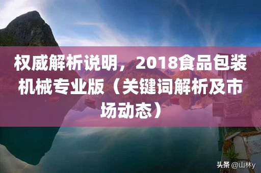 权威解析说明，2018食品包装机械专业版（关键词解析及市场动态）