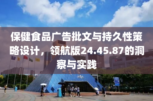 保健食品广告批文与持久性策略设计，领航版24.45.87的洞察与实践