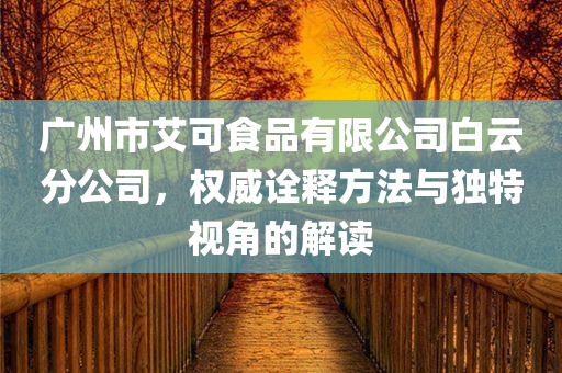 广州市艾可食品有限公司白云分公司，权威诠释方法与独特视角的解读