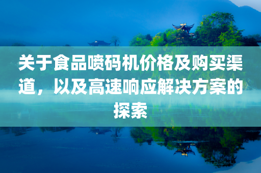 关于食品喷码机价格及购买渠道，以及高速响应解决方案的探索