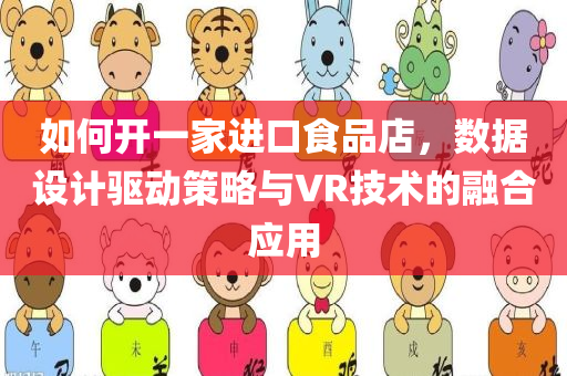 如何开一家进口食品店，数据设计驱动策略与VR技术的融合应用