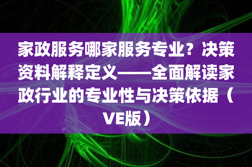 家政服务哪家服务专业？决策资料解释定义——全面解读家政行业的专业性与决策依据（VE版）