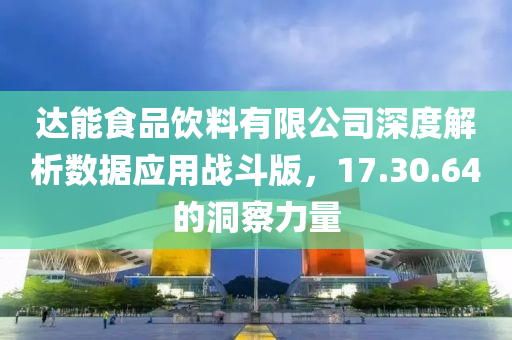 达能食品饮料有限公司深度解析数据应用战斗版，17.30.64的洞察力量