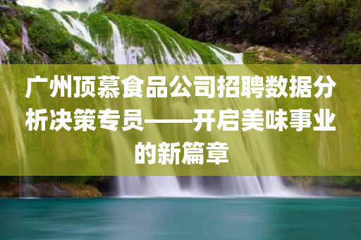 广州顶慕食品公司招聘数据分析决策专员——开启美味事业的新篇章