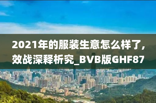 2021年的服装生意怎么样了,效战深释析究_BVB版GHF87