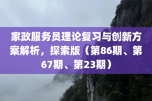 家政服务员理论复习与创新方案解析，探索版（第86期、第67期、第23期）