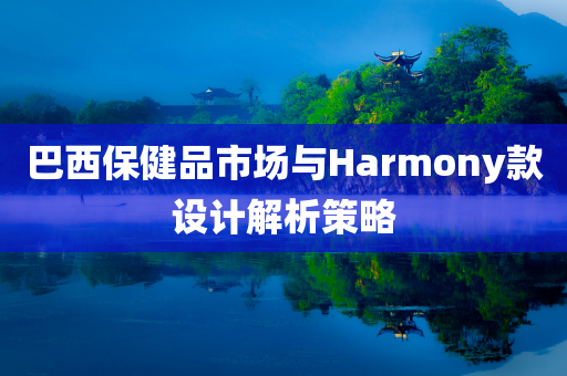 巴西保健品市场与Harmony款设计解析策略