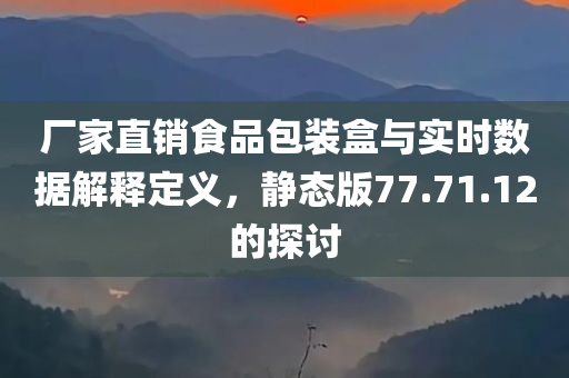 厂家直销食品包装盒与实时数据解释定义，静态版77.71.12的探讨