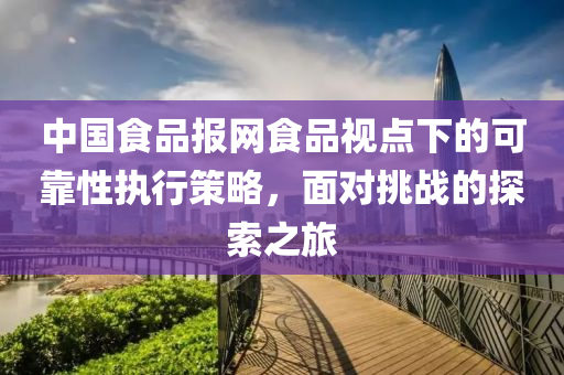 中国食品报网食品视点下的可靠性执行策略，面对挑战的探索之旅