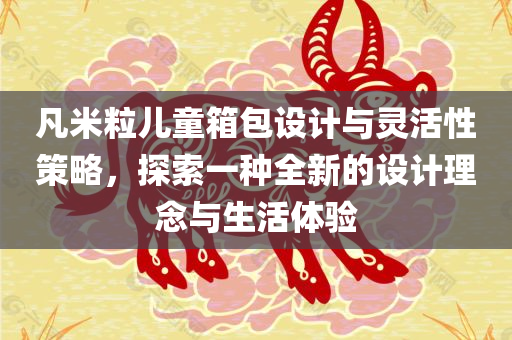 凡米粒儿童箱包设计与灵活性策略，探索一种全新的设计理念与生活体验