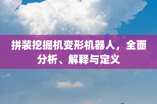 拼装挖掘机变形机器人，全面分析、解释与定义