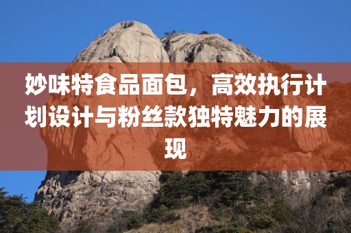 妙味特食品面包，高效执行计划设计与粉丝款独特魅力的展现