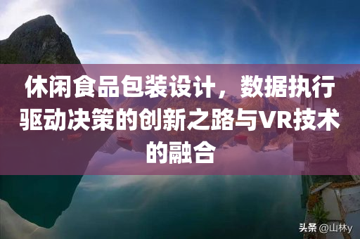 休闲食品包装设计，数据执行驱动决策的创新之路与VR技术的融合