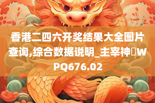 香港二四六开奖结果大全图片查询,综合数据说明_主宰神衹WPQ676.02