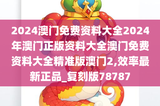 2024澳门免费资料大全2024年澳门正版资料大全澳门免费资料大全精准版澳门2,效率最新正品_复刻版78787