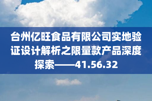 台州亿旺食品有限公司实地验证设计解析之限量款产品深度探索——41.56.32