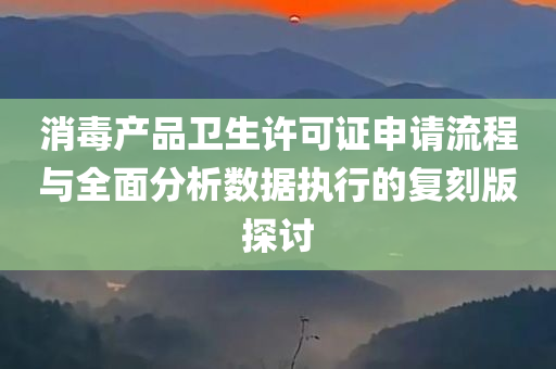 消毒产品卫生许可证申请流程与全面分析数据执行的复刻版探讨