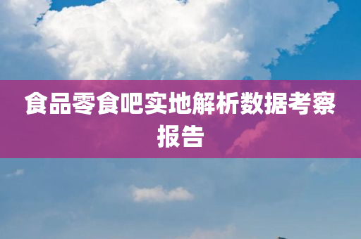 食品零食吧实地解析数据考察报告