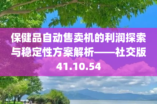 保健品自动售卖机的利润探索与稳定性方案解析——社交版41.10.54