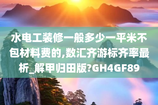 水电工装修一般多少一平米不包材料费的,数汇齐游标齐率最析_解甲归田版?GH4GF89