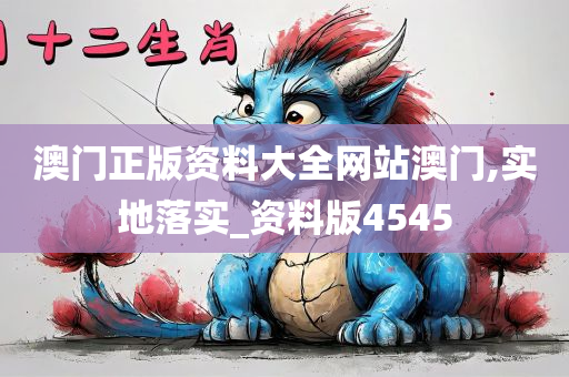 澳门正版资料大全网站澳门,实地落实_资料版4545