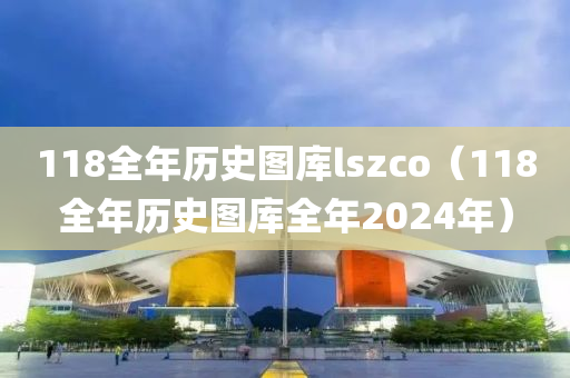 118全年历史图库lszco（118全年历史图库全年2024年）