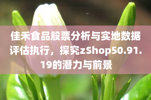 佳禾食品股票分析与实地数据评估执行，探究zShop50.91.19的潜力与前景