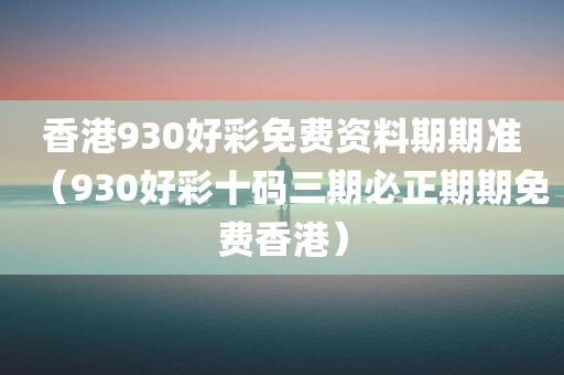 香港930好彩免费资料期期准（930好彩十码三期必正期期免费香港）