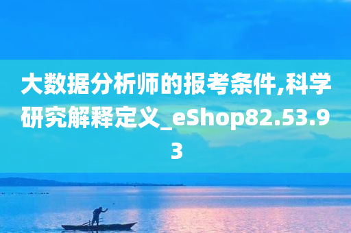 大数据分析师的报考条件,科学研究解释定义_eShop82.53.93