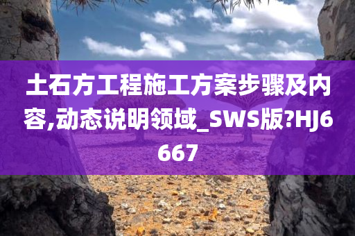 土石方工程施工方案步骤及内容,动态说明领域_SWS版?HJ6667