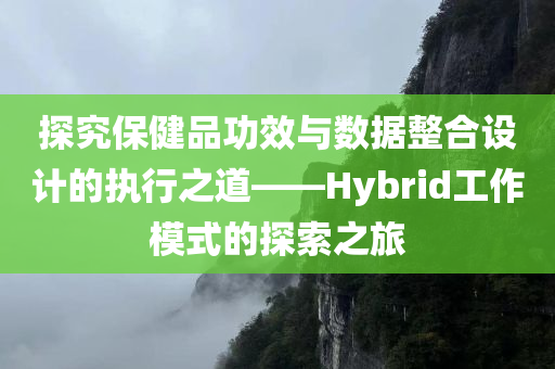 探究保健品功效与数据整合设计的执行之道——Hybrid工作模式的探索之旅