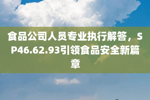 食品公司人员专业执行解答，SP46.62.93引领食品安全新篇章