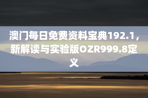 澳门每日免费资料宝典192.1，新解读与实验版OZR999.8定义