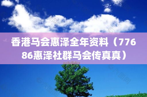 香港马会惠泽全年资料（77686惠泽社群马会传真真）